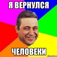 Я вернулся человеки