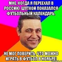 Мне, когда я переехал в Россию, шуткой показался футбольный календарь. Не мог поверить, что можно играть в футбол в ноябре!