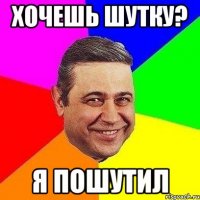 хочешь шутку? я пошутил