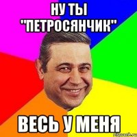 Ну ты "петросянчик" весь у меня