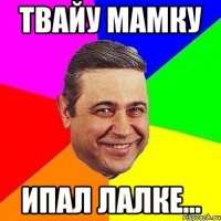 Твайу мамку ИПАЛ ЛаЛке...