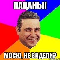 Пацаны! Мосю, не видели?