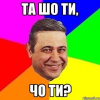 та шо ти, чо ти?