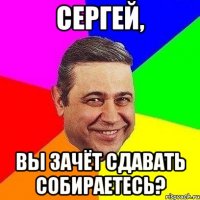 Сергей, Вы зачёт сдавать собираетесь?