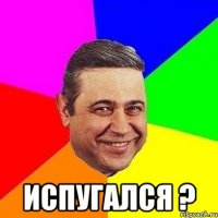  испугался ?