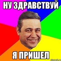 ну здравствуй я пришел