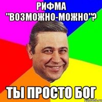 Рифма "возможно-можно"? Ты просто Бог