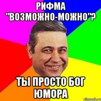 Рифма "возможно-можно"? Ты просто Бог юмора