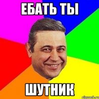 ЕБАТЬ ТЫ ШУТНИК