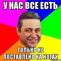 У нас все есть Только не поставлено на ногах