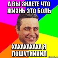 А вы знаете что жизнь это боль хахахахаха я пошутиииил