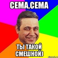 Сема,Сема Ты такой смешной)