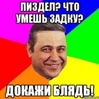 Пиздел? Что умешь задку? Докажи Блядь!