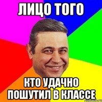 Лицо того кто удачно пошутил в классе