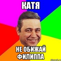 Катя не обижай Филиппа