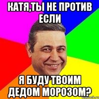 Катя,ты не против если я буду твоим дедом морозом?