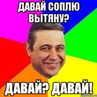 Давай соплю вытяну? Давай? Давай!