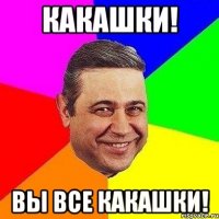 Какашки! Вы все какашки!