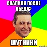 свалили после обеда? ШУТНИКИ