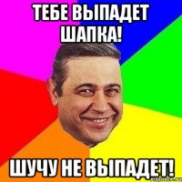 Тебе выпадет шапка! Шучу не выпадет!