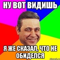 ну вот видишь я же сказал, что не обиделся