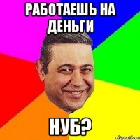 Работаешь на деньги Нуб?