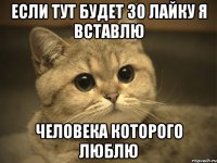 если тут будет 30 лайку я вставлю человека которого люблю