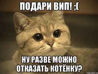 подари вип! ;( ну разве можно отказать котёнку?