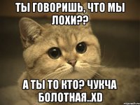 ты говоришь, что мы лохи?? а ты то кто? чукча болотная..xd