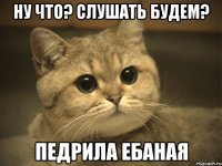 ну что? слушать будем? педрила ебаная