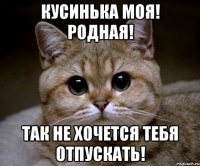 кусинька моя! родная! так не хочется тебя отпускать!