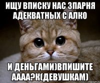 ищу вписку нас 3парня адекватных с алко и деньгами)впишите аааа?к(девушкам)