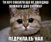 ти хоч сказати що не заходиш кожного дня схурму? педрила еб*ная