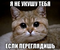 я не укушу тебя если переглядишь