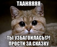 тааняяяя ты узбагоилась!?! прости за сказку