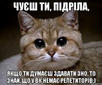 чуєш ти, підріла, якщо ти думаєш здавати зно, то знай, що у вк немає репетиторів:)