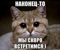 наконец-то мы скоро встретимся:)