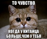 то чувство когда у китайца больше,чем у тебя