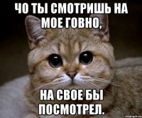 чо ты смотришь на мое говно, на свое бы посмотрел.