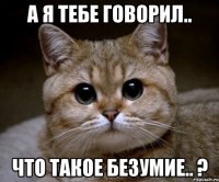 а я тебе говорил.. что такое безумие.. ?