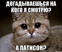 догадываешься на кого я смотрю? а патисон?