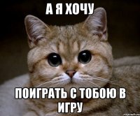 а я хочу поиграть с тобою в игру