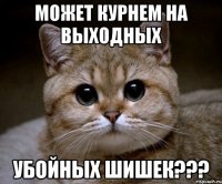 Может курнем на выходных убойных шишек???