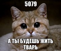 5079 а ты будешь жить тварь