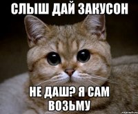 слыш дай закусон не даш? я сам возьму