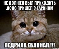 Не должен был приходить ,ясно пришел с Гариком Педрила Ебанная !!!