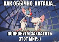 Как обычно, Наташа... Попробуем захватить этот мир;-)