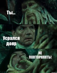 Ты... Усрался дояр НЕ ПОВТОРЯЯЯТЬ!