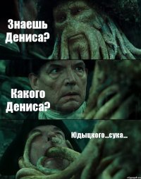 Знаешь Дениса? Какого Дениса? Юдыцкого...сука...