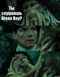 Ты слушаешь Green Day?  